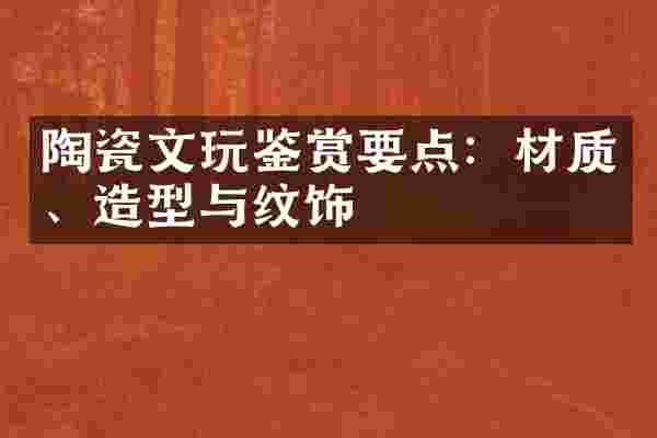 陶瓷文玩鉴赏要点：材质、造型与纹饰