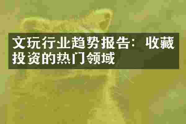 文玩行业趋势报告：收藏投资的热门领域