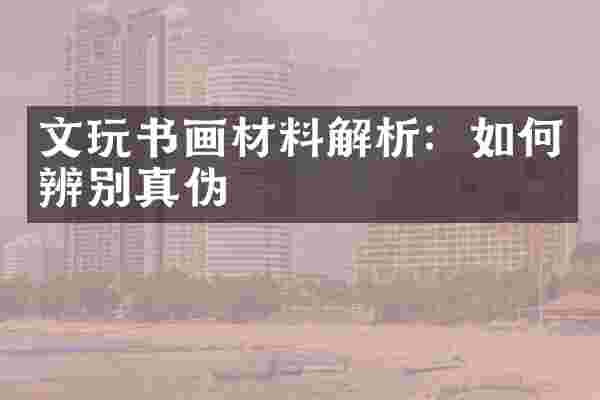 文玩书画材料解析：如何辨别真伪