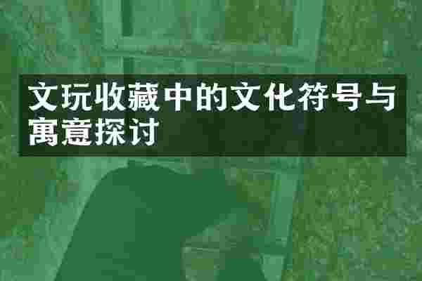 文玩收藏中的文化符号与寓意探讨