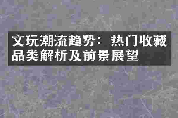 文玩潮流趋势：热门收藏品类解析及前景展望