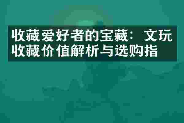收藏爱好者的宝藏：文玩收藏价值解析与选购指南