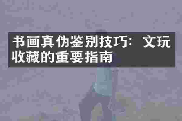 书画真伪鉴别技巧：文玩收藏的重要指南