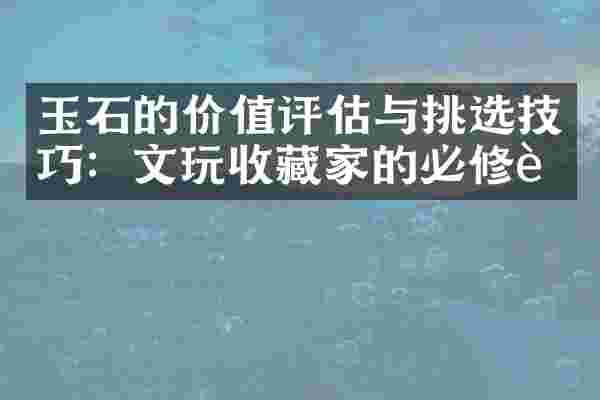 玉石的价值评估与挑选技巧：文玩收藏家的必修课
