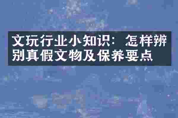 文玩行业小知识：怎样辨别真假文物及保养要点
