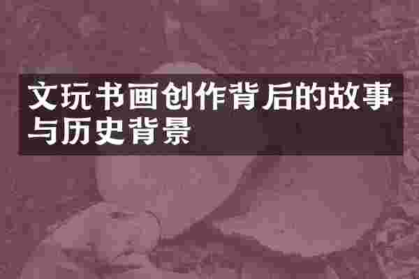 文玩书画创作背后的故事与历史背景