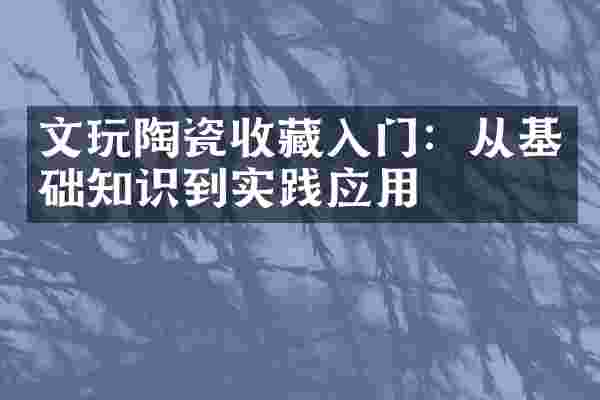 文玩陶瓷收藏入门：从基础知识到实践应用