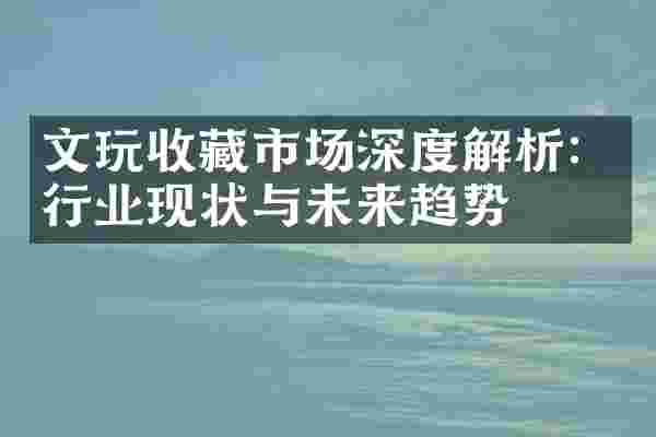 文玩收藏市场深度解析：行业现状与未来趋势