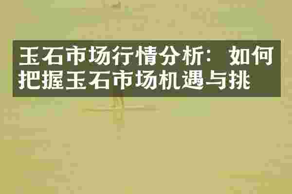 玉石市场行情分析：如何把握玉石市场机遇与挑战