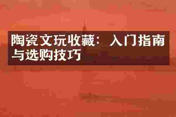 陶瓷文玩收藏：入门指南与选购技巧