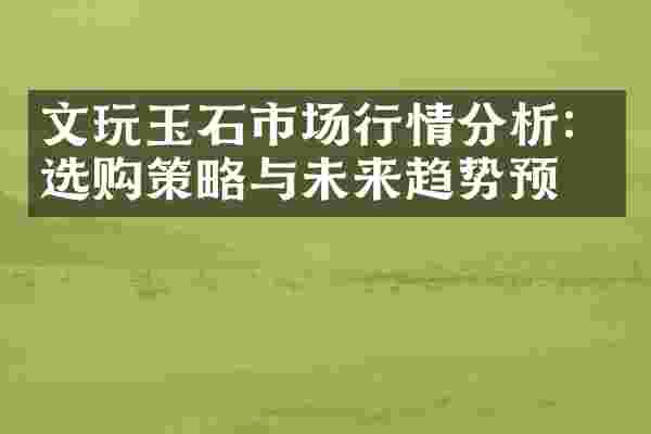 文玩玉石市场行情分析：选购策略与未来趋势预测