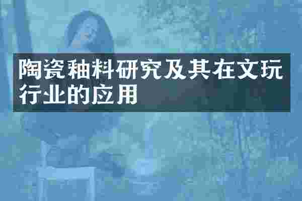 陶瓷釉料研究及其在文玩行业的应用