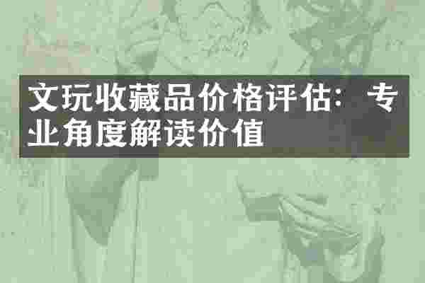 文玩收藏品价格评估：专业角度解读价值