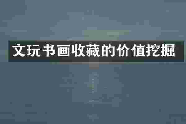 文玩书画收藏的价值挖掘