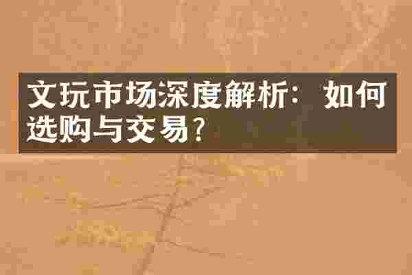 文玩市场深度解析：如何选购与交易？