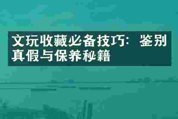 文玩收藏必备技巧：鉴别真假与保养秘籍