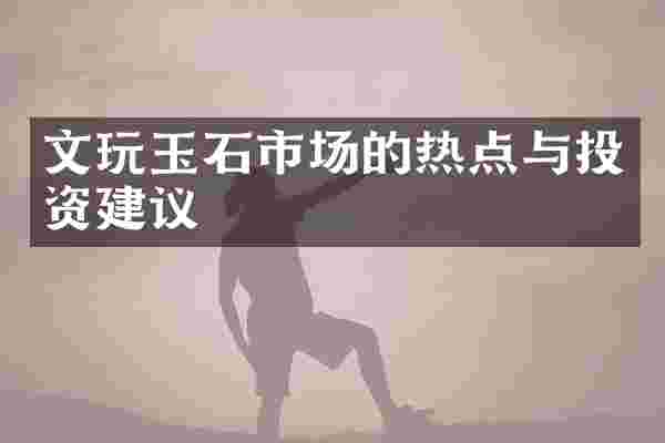 文玩玉石市场的热点与投资建议