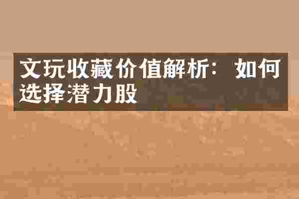 文玩收藏价值解析：如何选择潜力股