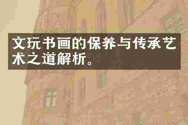 文玩书画的保养与传承艺术之道解析。