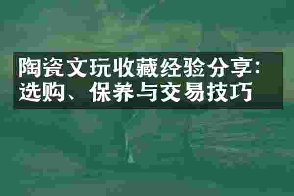 陶瓷文玩收藏经验分享：选购、保养与交易技巧