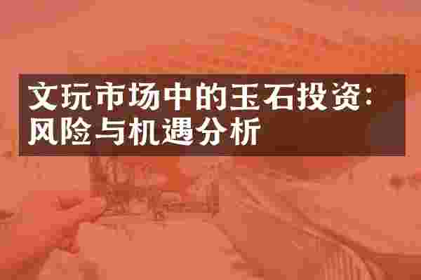 文玩市场中的玉石投资：风险与机遇分析