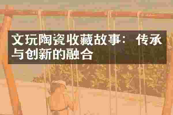文玩陶瓷收藏故事：传承与创新的融合