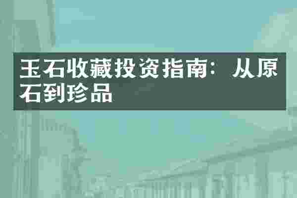 玉石收藏投资指南：从原石到珍品
