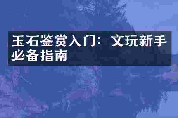玉石鉴赏入门：文玩新手必备指南