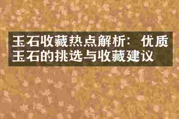 玉石收藏热点解析：优质玉石的挑选与收藏建议