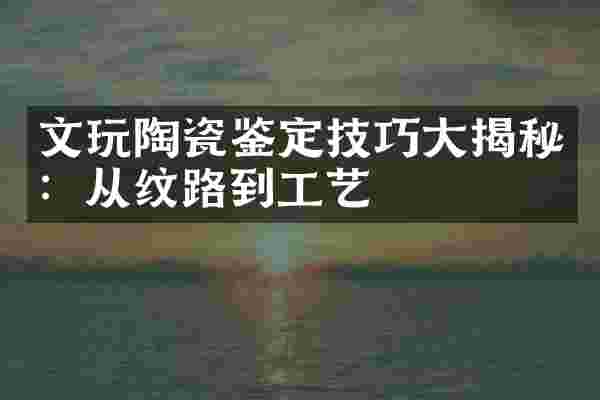 文玩陶瓷鉴定技巧大揭秘：从纹路到工艺