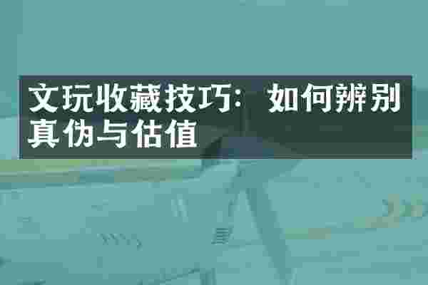 文玩收藏技巧：如何辨别真伪与估值
