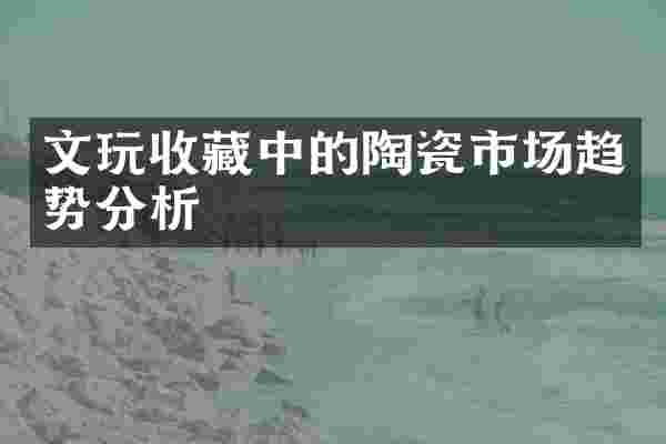文玩收藏中的陶瓷市场趋势分析