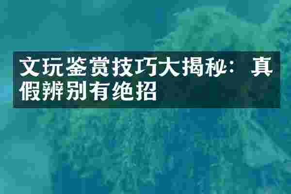 文玩鉴赏技巧大揭秘：真假辨别有绝招