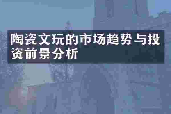 陶瓷文玩的市场趋势与投资前景分析