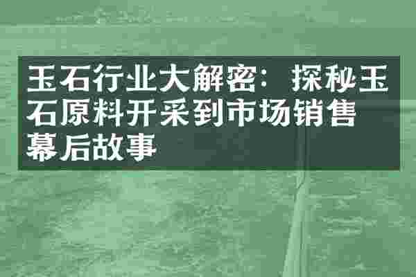 玉石行业大解密：探秘玉石原料开采到市场销售的幕后故事