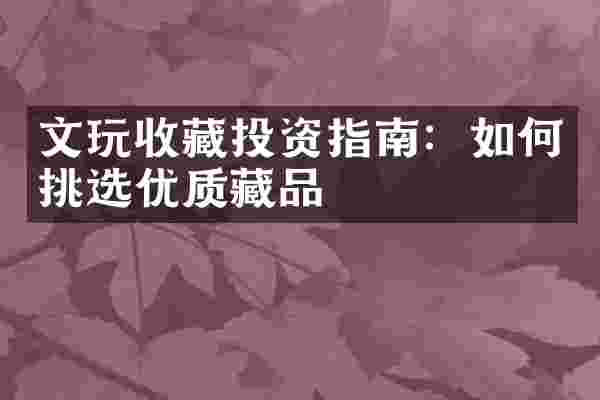 文玩收藏投资指南：如何挑选优质藏品