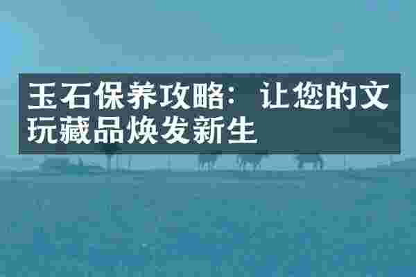 玉石保养攻略：让您的文玩藏品焕发新生