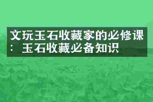 文玩玉石收藏家的必修课：玉石收藏必备知识