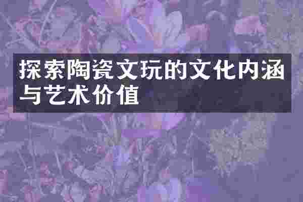 探索陶瓷文玩的文化内涵与艺术价值