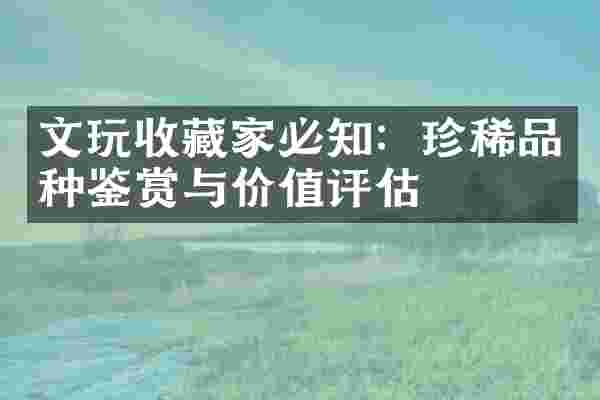 文玩收藏家必知：珍稀品种鉴赏与价值评估