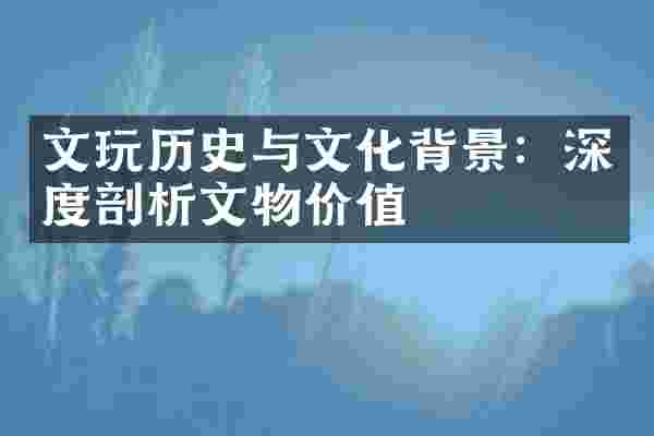 文玩历史与文化背景：深度剖析文物价值
