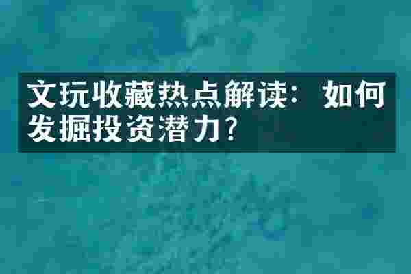 文玩收藏热点解读：如何发掘投资潜力？