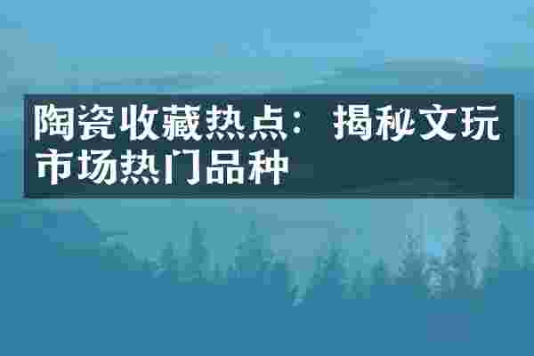 陶瓷收藏热点：揭秘文玩市场热门品种