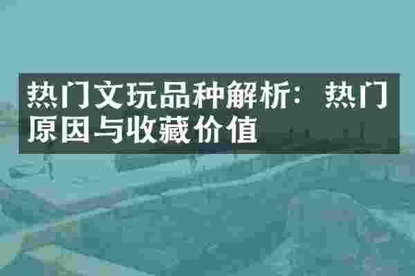 热门文玩品种解析：热门原因与收藏价值