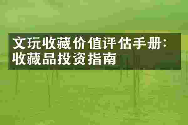 文玩收藏价值评估手册：收藏品投资指南