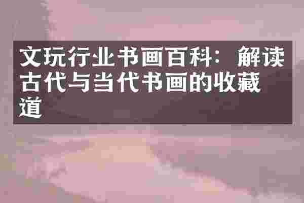 文玩行业书画百科：解读古代与当代书画的收藏之道