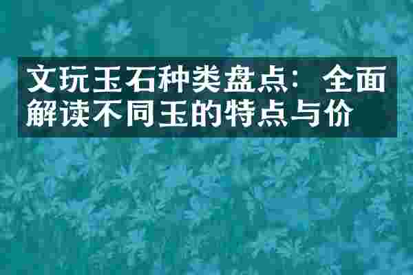 文玩玉石种类盘点：全面解读不同玉的特点与价值