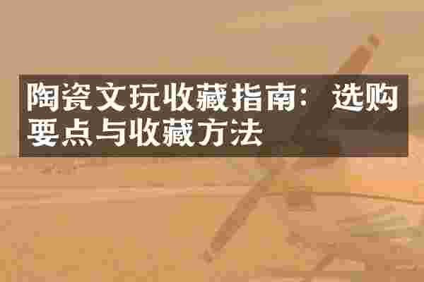 陶瓷文玩收藏指南：选购要点与收藏方法