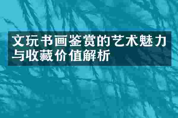 文玩书画鉴赏的艺术魅力与收藏价值解析