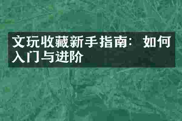 文玩收藏新手指南：如何入门与进阶